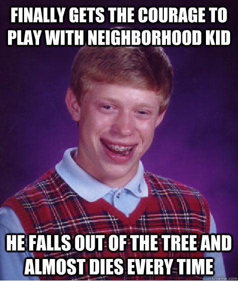 Finally gets the courage to play with neighborhood kid He falls out of the tree and almost dies every time - Finally gets the courage to play with neighborhood kid He falls out of the tree and almost dies every time  Bad Luck Brian