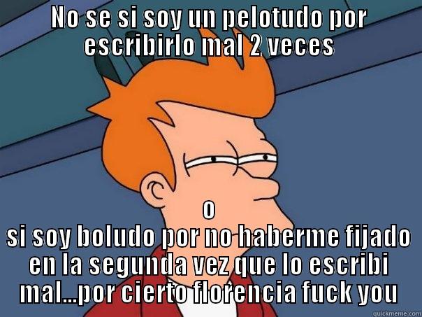 NO SE SI SOY UN PELOTUDO POR ESCRIBIRLO MAL 2 VECES O SI SOY BOLUDO POR NO HABERME FIJADO EN LA SEGUNDA VEZ QUE LO ESCRIBI MAL...POR CIERTO FLORENCIA FUCK YOU Futurama Fry