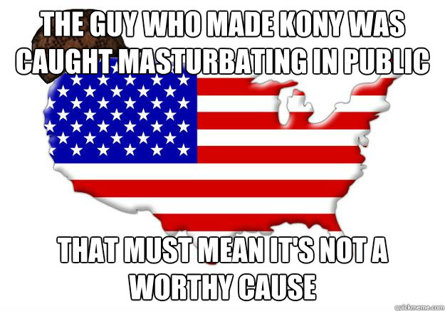 The guy who made kony was caught masturbating in public that must mean it's not a worthy cause  Scumbag america