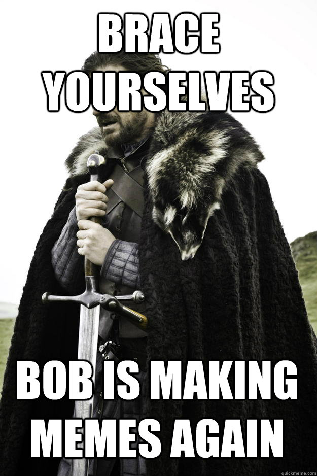 Brace yourselves BOB IS MAKING MEMES AGAIN  Winter is coming