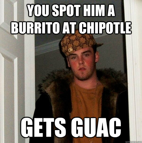 You spot him a burrito at chipotle gets guac - You spot him a burrito at chipotle gets guac  Scumbag Steve