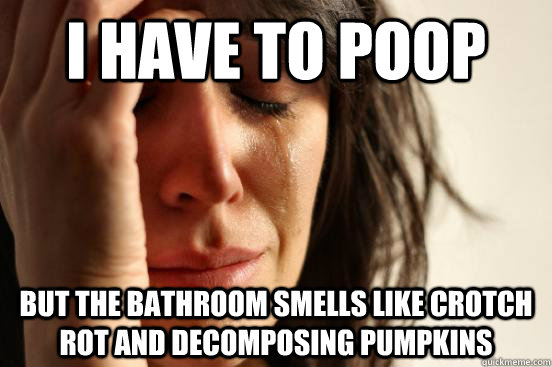 i have to poop but the bathroom smells like crotch rot and decomposing pumpkins - i have to poop but the bathroom smells like crotch rot and decomposing pumpkins  First World Problems