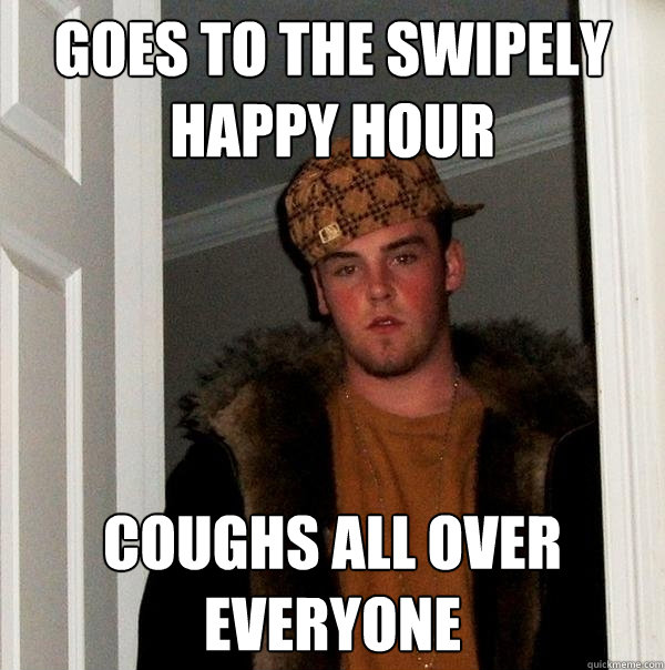 goes to the swipely happy hour coughs all over everyone  Scumbag Steve