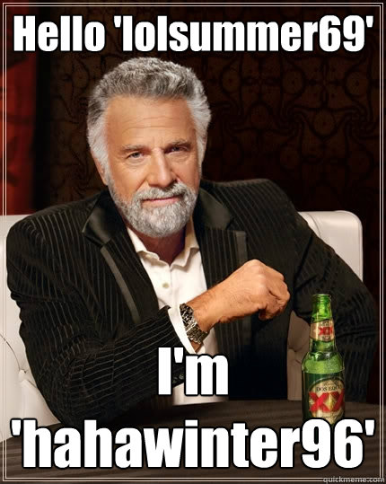 Hello 'lolsummer69'
 I'm 'hahawinter96'  The Most Interesting Man In The World