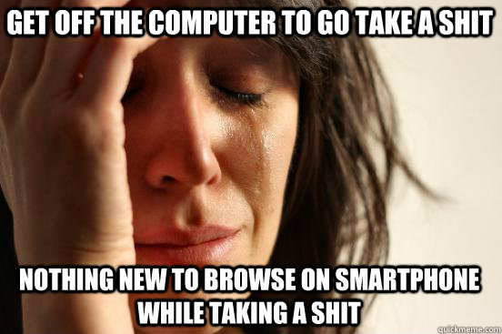 get off the computer to go take a shit nothing new to browse on smartphone while taking a shit  First World Problems