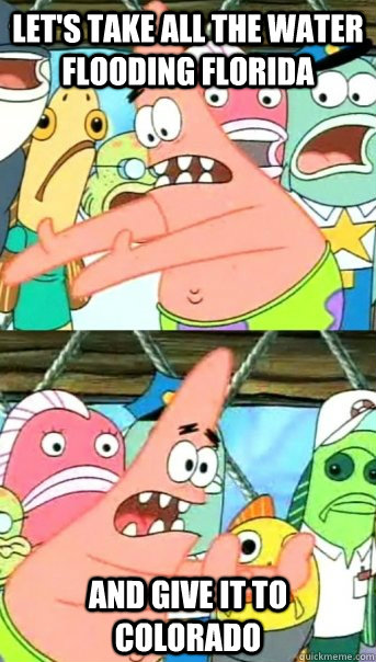 Let's take all the water flooding Florida and give it to Colorado  Push it somewhere else Patrick