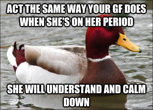 act the same way your GF does when she's on her period she will understand and calm down  Malicious Advice Mallard