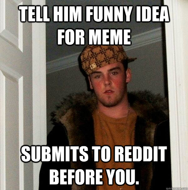 Tell him funny idea for meme Submits to reddit before you. - Tell him funny idea for meme Submits to reddit before you.  Scumbag Steve