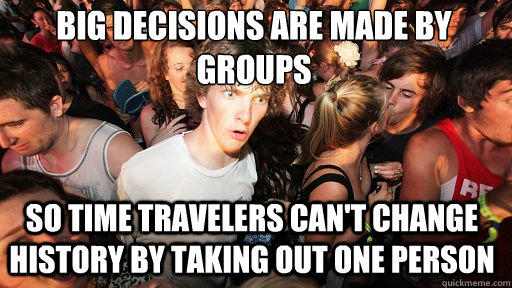 big decisions are made by groups
 so time travelers can't change history by taking out one person - big decisions are made by groups
 so time travelers can't change history by taking out one person  Sudden Clarity Clarence