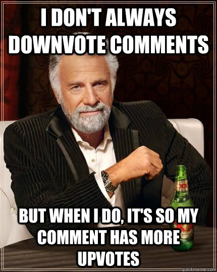 i don't always downvote comments but when i do, it's so my comment has more upvotes  The Most Interesting Man In The World