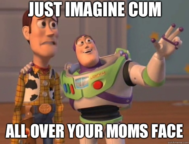 Just imagine cum All over your moms face  Toy Story