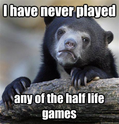 I have never played any of the half life games - I have never played any of the half life games  Confession Bear