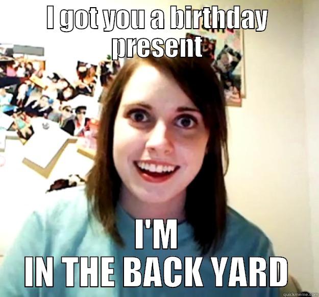 I GOT YOU A BIRTHDAY PRESENT I'M IN THE BACK YARD Overly Attached Girlfriend