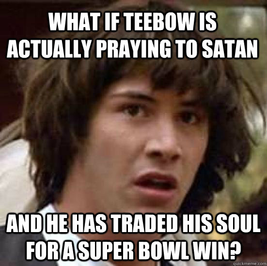 what if teebow is actually praying to satan and he has traded his soul for a super bowl win?  conspiracy keanu