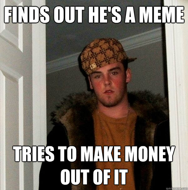 FINDs out he's a meme tries to make money out of it  Scumbag Steve