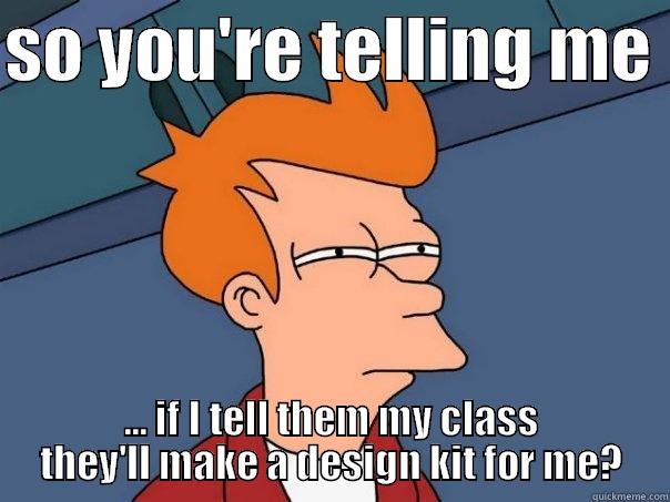 so you're telling me - SO YOU'RE TELLING ME  ... IF I TELL THEM MY CLASS THEY'LL MAKE A DESIGN KIT FOR ME? Futurama Fry