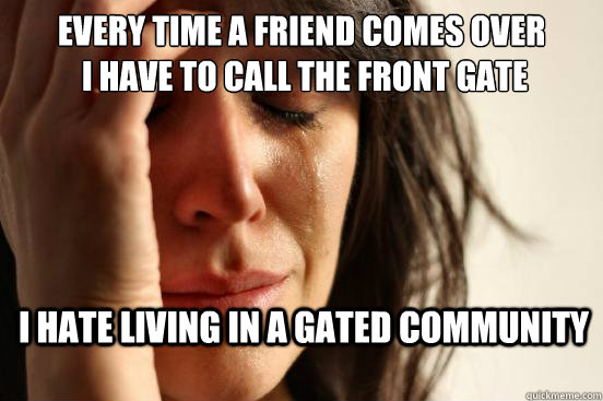 Every time a friend comes over
 I have to call the front gate I hate living in a gated community  First World Problems