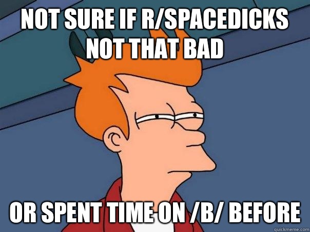 Not sure if r/spacedicks not that bad Or spent time on /b/ before  Futurama Fry