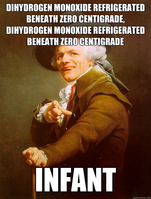 Dihydrogen monoxide refrigerated beneath zero centigrade, Dihydrogen monoxide refrigerated beneath zero centigrade infant  Joseph Ducreux