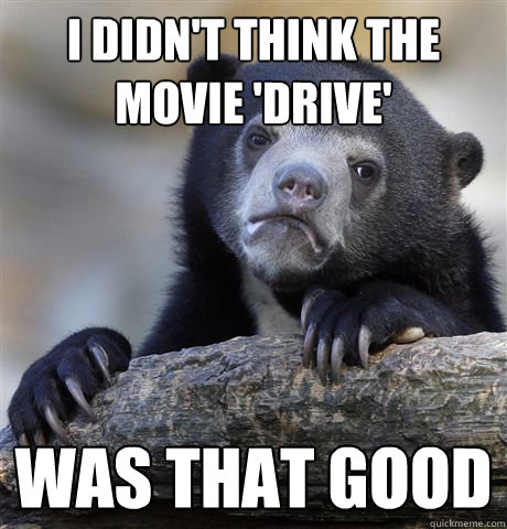 I didn't think the movie 'drive' was that good - I didn't think the movie 'drive' was that good  Confession Bear