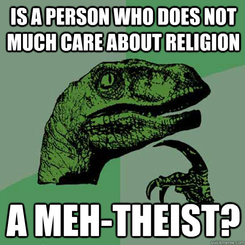 Is a person who does not much care about religion a meh-theist?  Philosoraptor