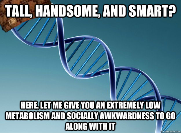 Tall, handsome, and Smart? Here, let me give you an extremely low metabolism and socially awkwardness to go along with it  Scumbag Genetics