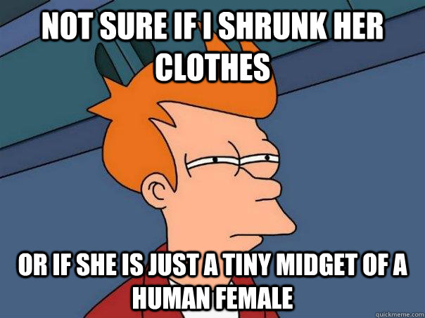 not sure if I shrunk her clothes or if she is just a tiny midget of a human female  Futurama Fry