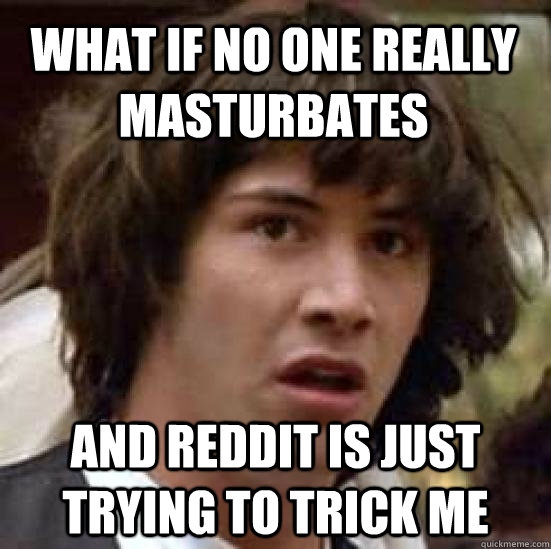 What if no one really masturbates and reddit is just trying to trick me  conspiracy keanu