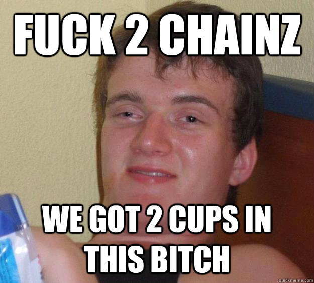 fuck 2 chainz we got 2 cups in this bitch - fuck 2 chainz we got 2 cups in this bitch  10 Guy