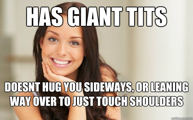 has giant tits doesnt hug you sideways, or leaning way over to just touch shoulders  Good Girl Gina