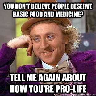 You don't believe people deserve basic food and medicine? Tell me again about how you're pro-life  Condescending Wonka