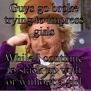 GUYS GO BROKE TRYING TO IMPRESS GIRLS WHILE I CONTINUE TO STACK UP WITH OR WITHOUT A GIRL Condescending Wonka