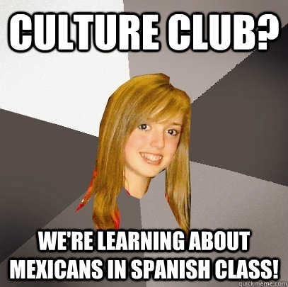 culture club? we're learning about mexicans in spanish class!  Musically Oblivious 8th Grader