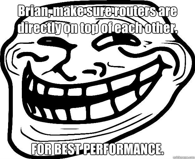 Brian, make sure routers are directly on top of each other. FOR BEST PERFORMANCE.   Trollface