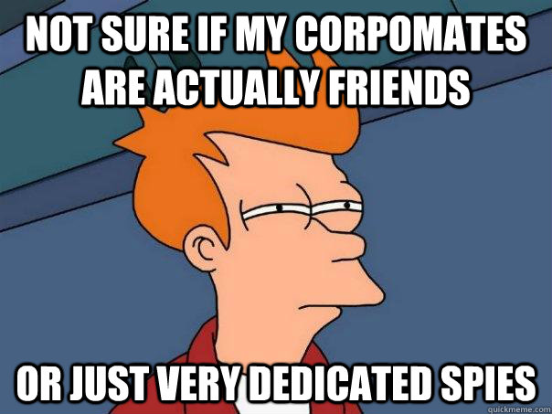 not sure if my corpomates are actually friends or just very dedicated spies  Futurama Fry