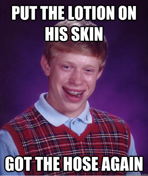 put the lotion on his skin Got the hose again - put the lotion on his skin Got the hose again  Bad Luck Brian
