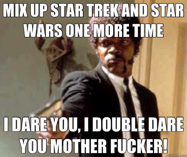 MIX UP STAR TREK AND STAR WARS ONE MORE TIME I DARE YOU, I DOUBLE DARE YOU MOTHER FUCKER!  Samuel L Jackson