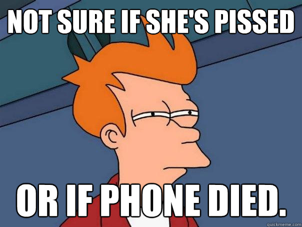 Not sure if she's pissed or if phone died.  Futurama Fry