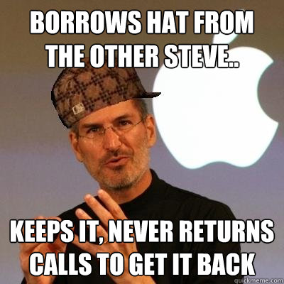 borrows hat from  the other steve.. keeps it, never returns calls to get it back  Scumbag Steve Jobs