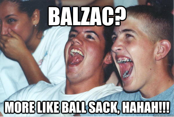 Balzac? more like ball sack, hahah!!!   Immature High Schoolers