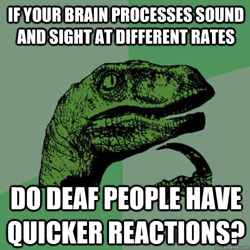 If your brain processes sound and sight at different rates Do deaf people have quicker reactions?  Philosoraptor