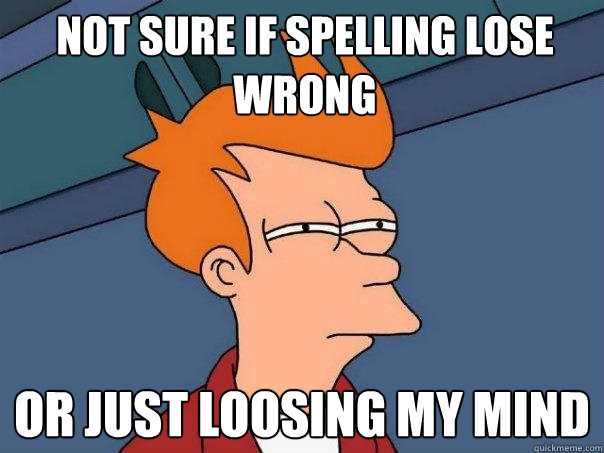 Not sure if spelling lose wrong Or just loosing my mind  Futurama Fry