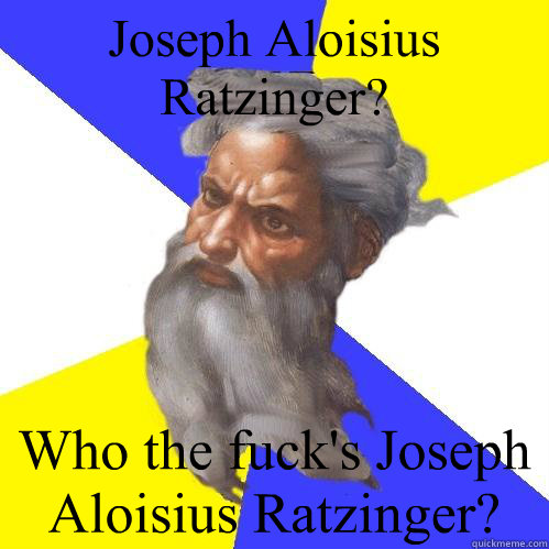 Joseph Aloisius Ratzinger? Who the fuck's Joseph Aloisius Ratzinger?  Advice God