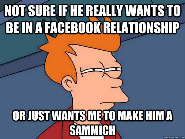 Not sure if he really wants to be in a facebook relationship Or just wants me to make him a sammich  Futurama Fry