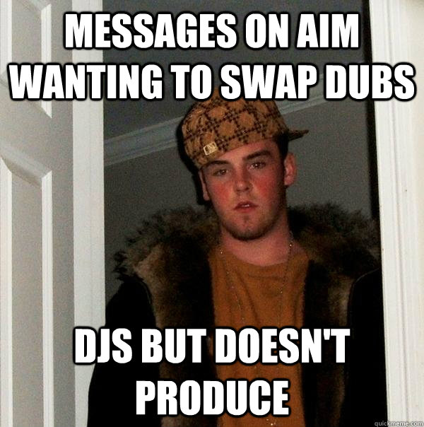 messages on aim wanting to swap dubs djs but doesn't produce  Scumbag Steve