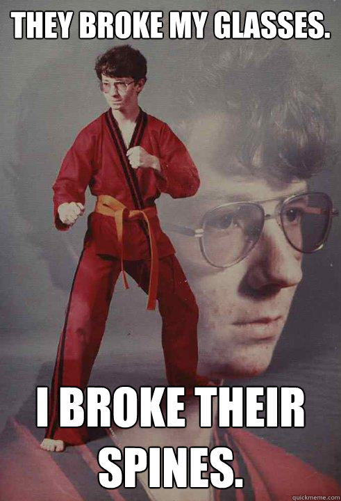 They broke my glasses. i broke their spines.  Karate Kyle