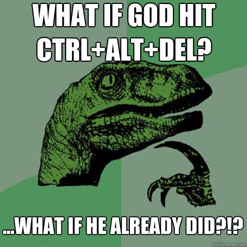 what if god hit ctrl+alt+del? ...what if he already did?!?  Philosoraptor