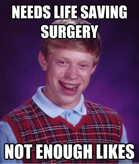 Needs life saving surgery Not enough likes  Bad Luck Brian