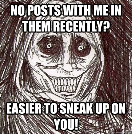 No posts with me in them recently? Easier to sneak up on you!  Horrifying Houseguest