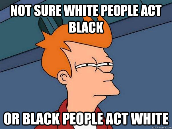 Not sure white people act black Or black people act white  Futurama Fry